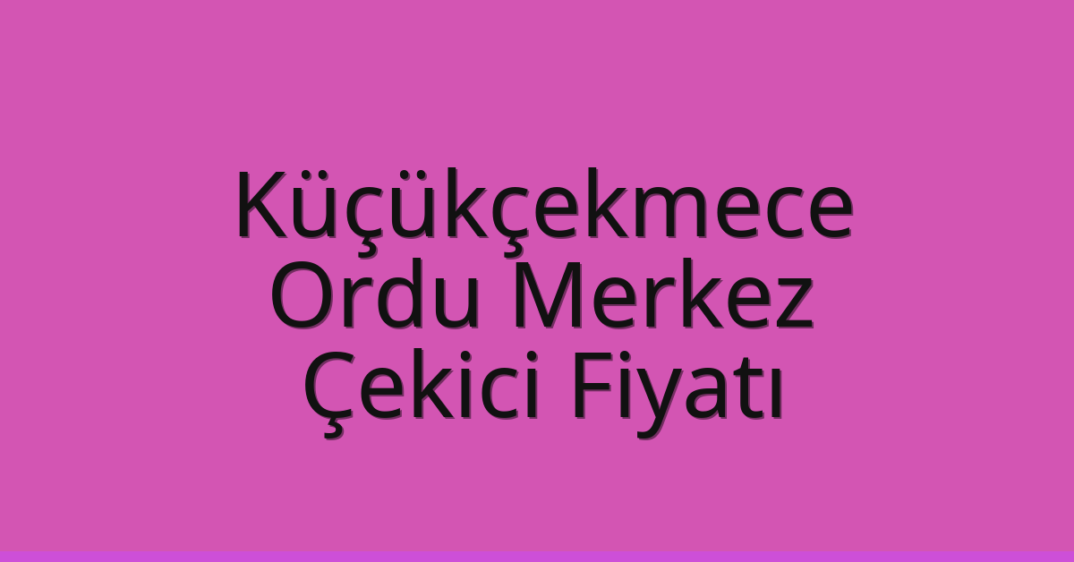 Küçükçekmece – Ordu Merkez Çekici Fiyatı