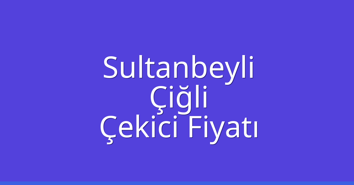Sultanbeyli – Çiğli Çekici Fiyatı