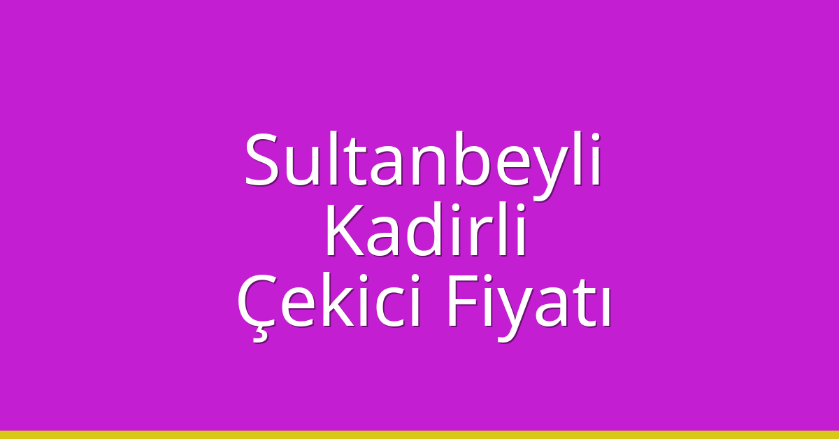 Sultanbeyli – Kadirli Çekici Fiyatı