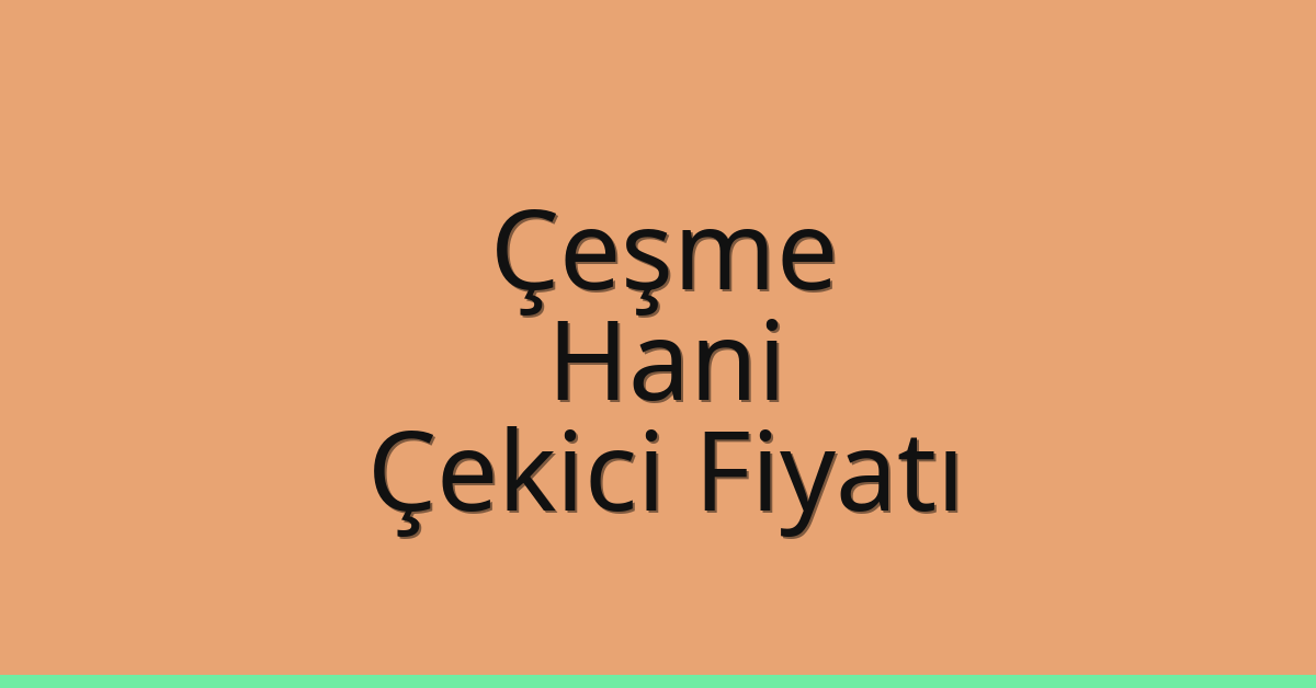 Çeşme – Hani Çekici Fiyatı