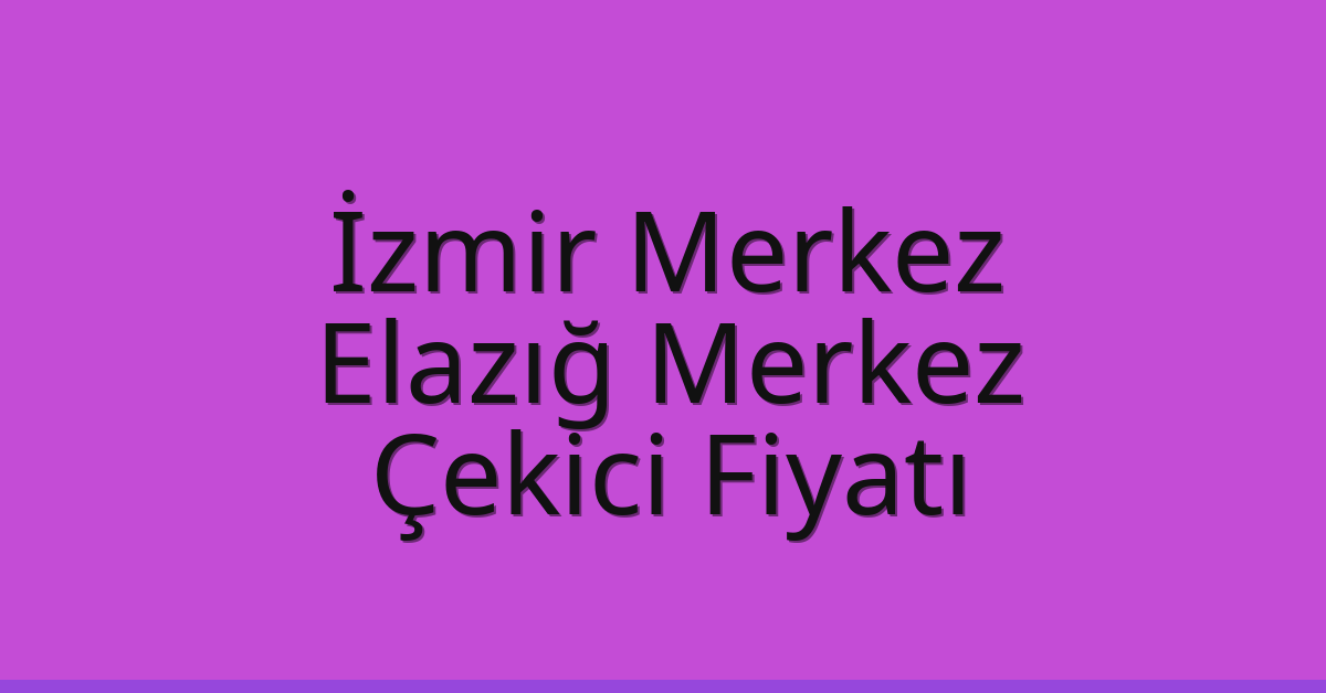 İzmir Merkez – Elazığ Merkez Çekici Fiyatı İzmir Merkez – Elazığ Merkez Çekici Fiyatı