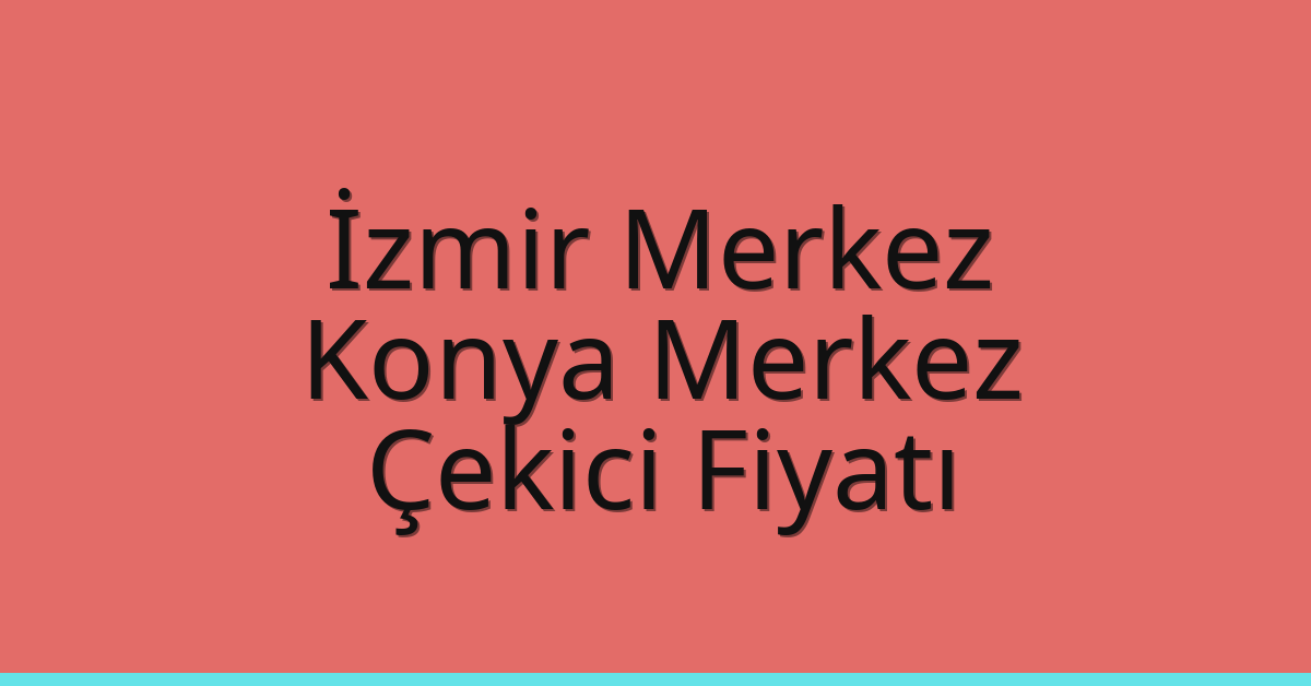 İzmir Merkez – Konya Merkez Çekici Fiyatı