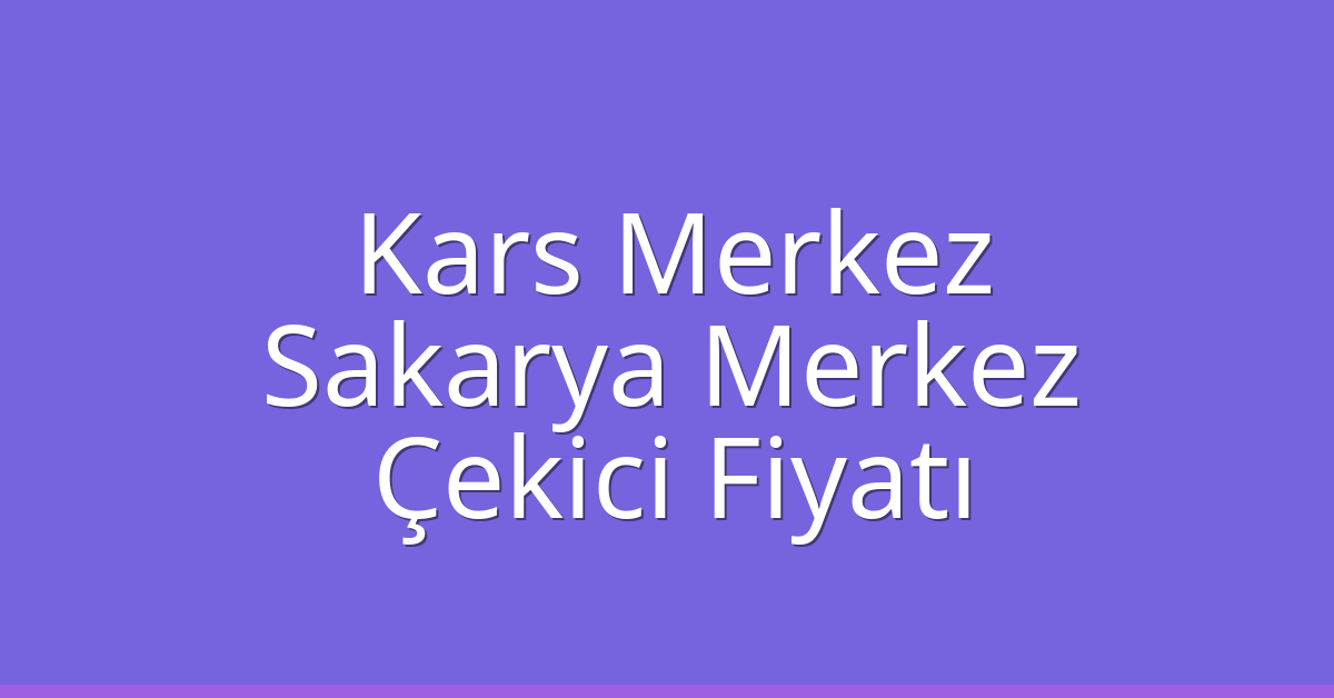 Kars Merkez – Sakarya Merkez Çekici Fiyatı