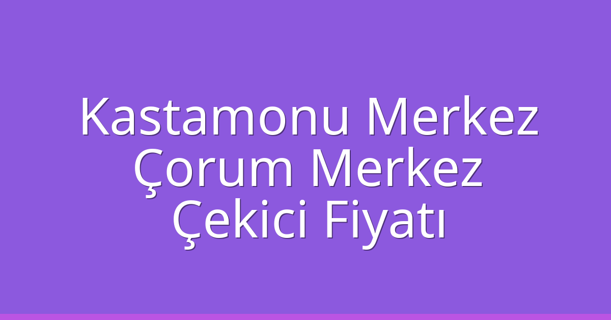 Kastamonu Merkez – Çorum Merkez Çekici Fiyatı Kastamonu Merkez – Çorum Merkez Çekici Fiyatı