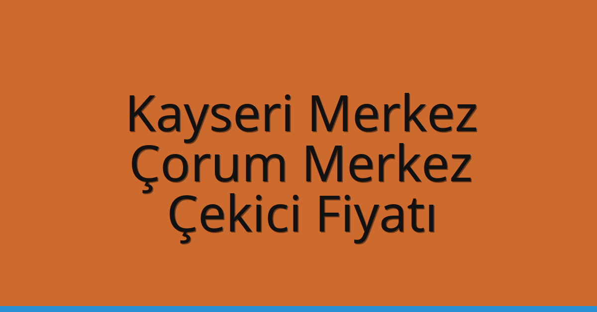 Kayseri Merkez – Çorum Merkez Çekici Fiyatı