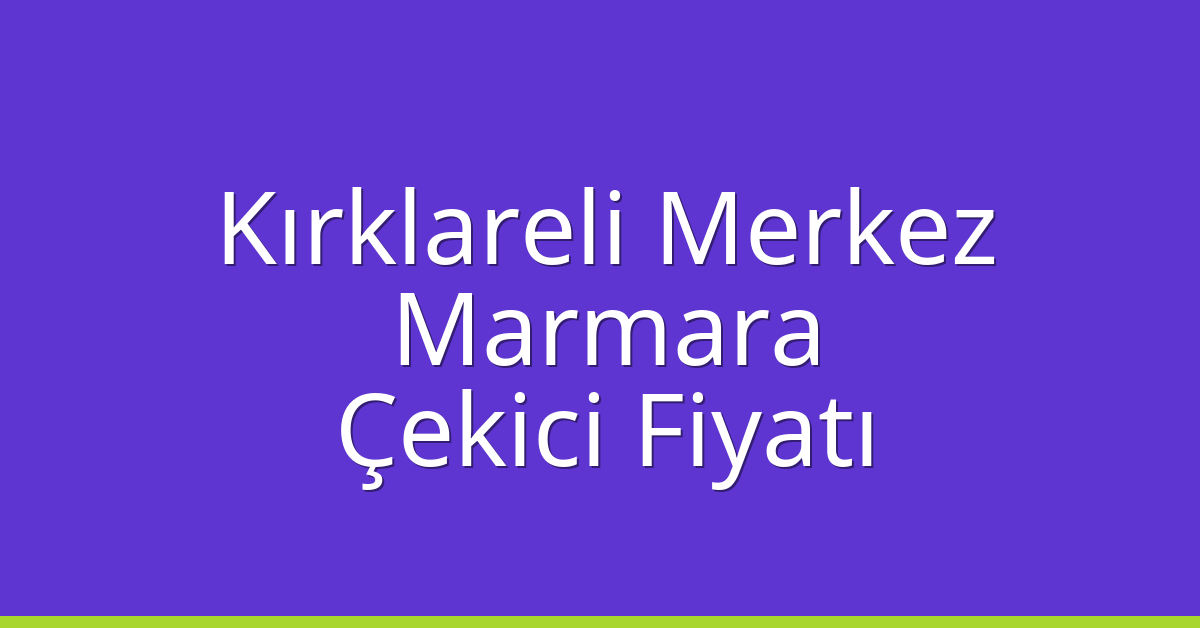 Kırklareli Merkez – Marmara Çekici Fiyatı Kırklareli Merkez – Marmara Çekici Fiyatı