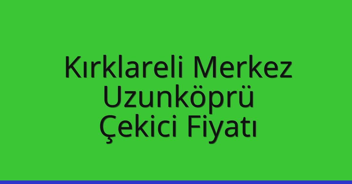 Kırklareli Merkez – Uzunköprü Çekici Fiyatı Kırklareli Merkez – Uzunköprü Çekici Fiyatı