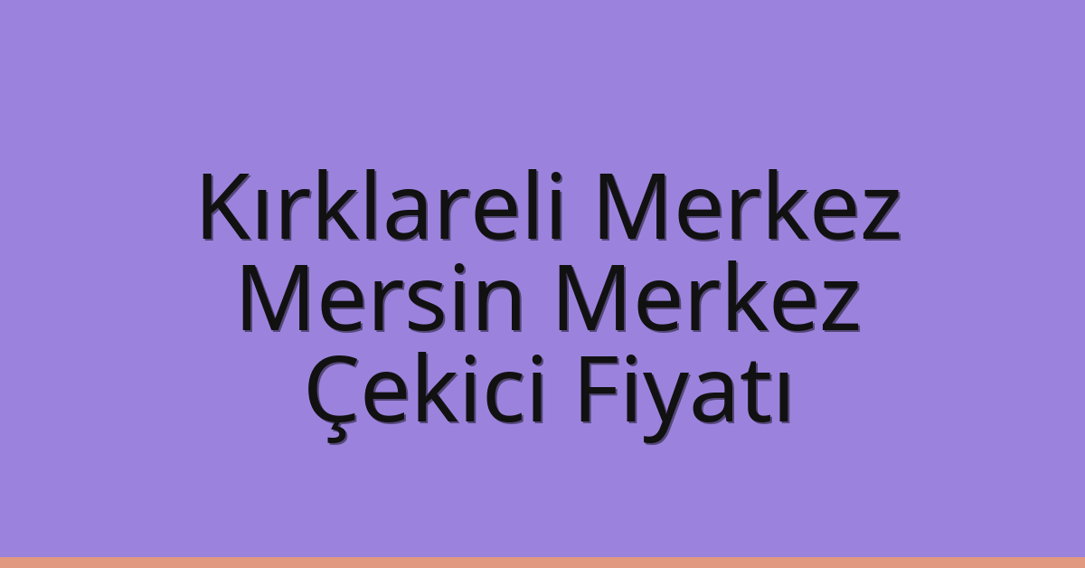 Kırklareli Merkez – Mersin Merkez Çekici Fiyatı Kırklareli Merkez – Mersin Merkez Çekici Fiyatı