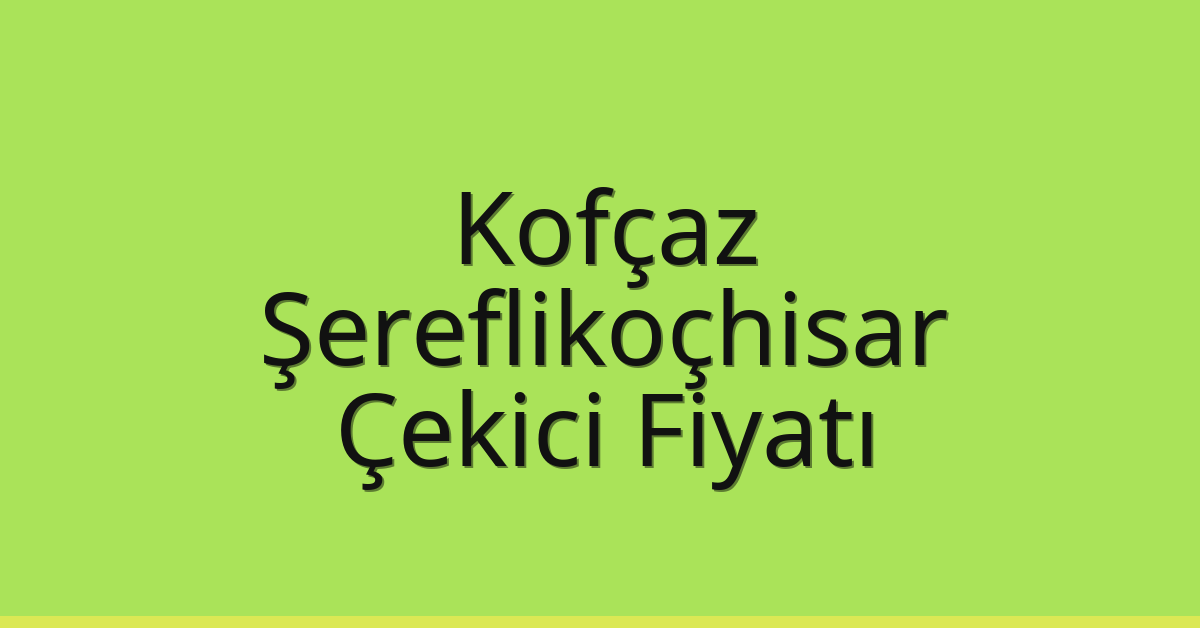 Kofçaz – Şereflikoçhisar Çekici Fiyatı