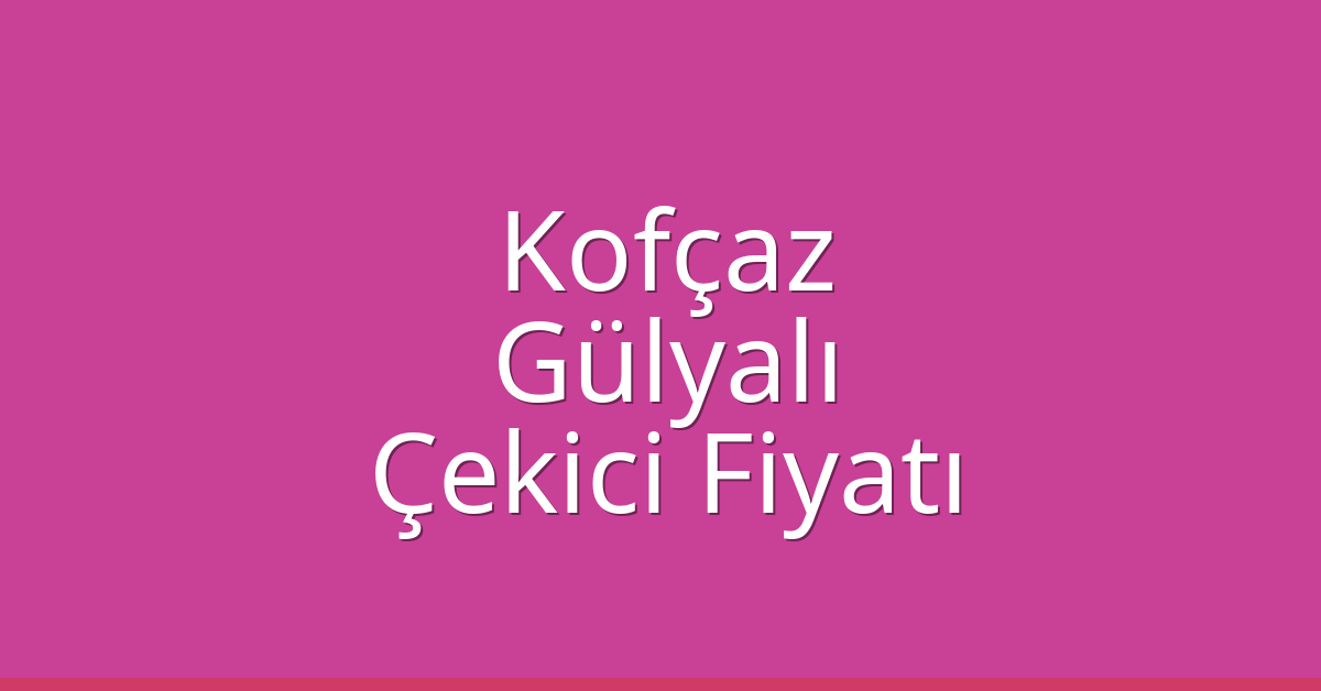 Kofçaz – Gülyalı Çekici Fiyatı Kofçaz – Gülyalı Çekici Fiyatı