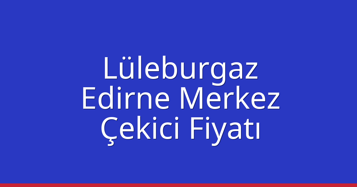 Lüleburgaz – Edirne Merkez Çekici Fiyatı Lüleburgaz – Edirne Merkez Çekici Fiyatı