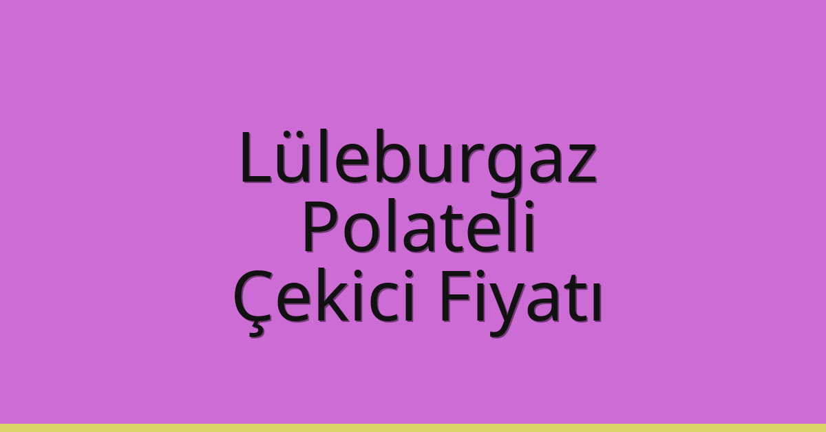 Lüleburgaz – Polateli Çekici Fiyatı Lüleburgaz – Polateli Çekici Fiyatı