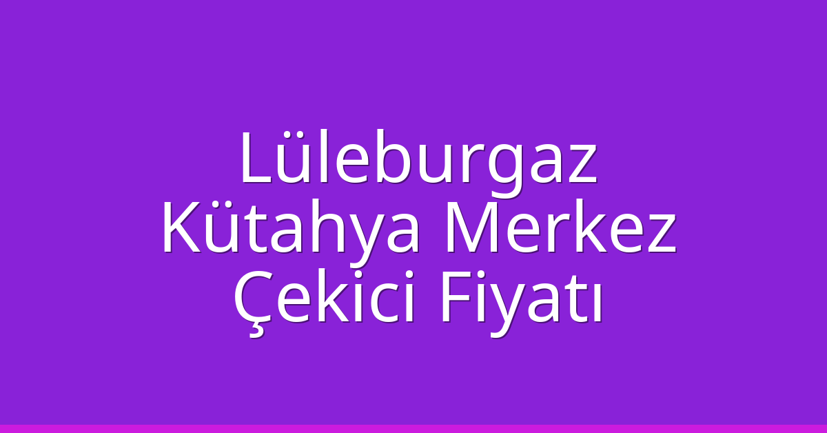 Lüleburgaz – Kütahya Merkez Çekici Fiyatı
