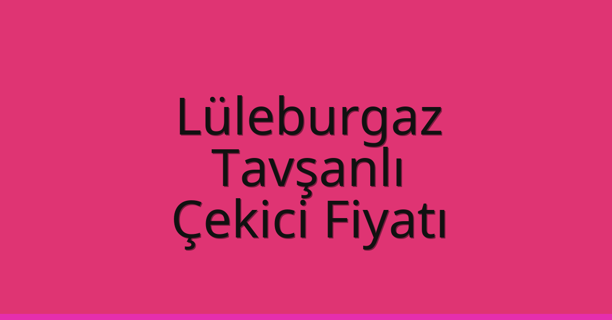 Lüleburgaz – Tavşanlı Çekici Fiyatı Lüleburgaz – Tavşanlı Çekici Fiyatı