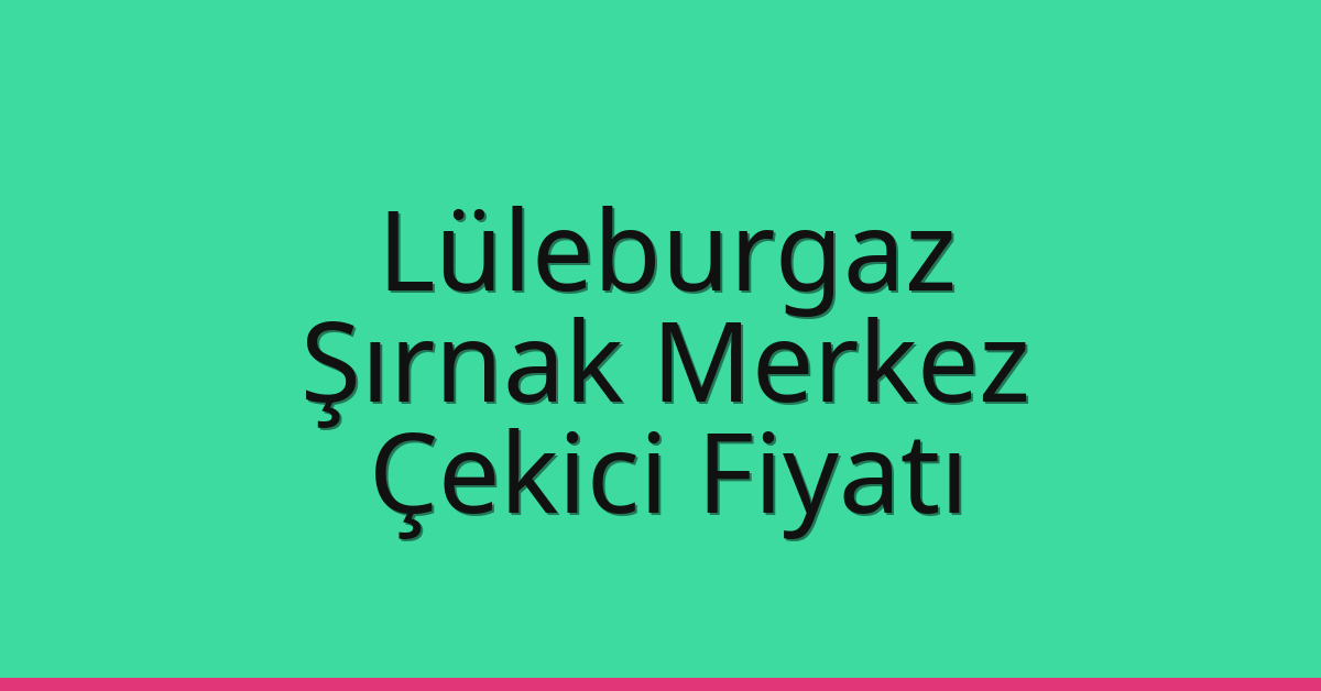 Lüleburgaz – Şırnak Merkez Çekici Fiyatı Lüleburgaz – Şırnak Merkez Çekici Fiyatı