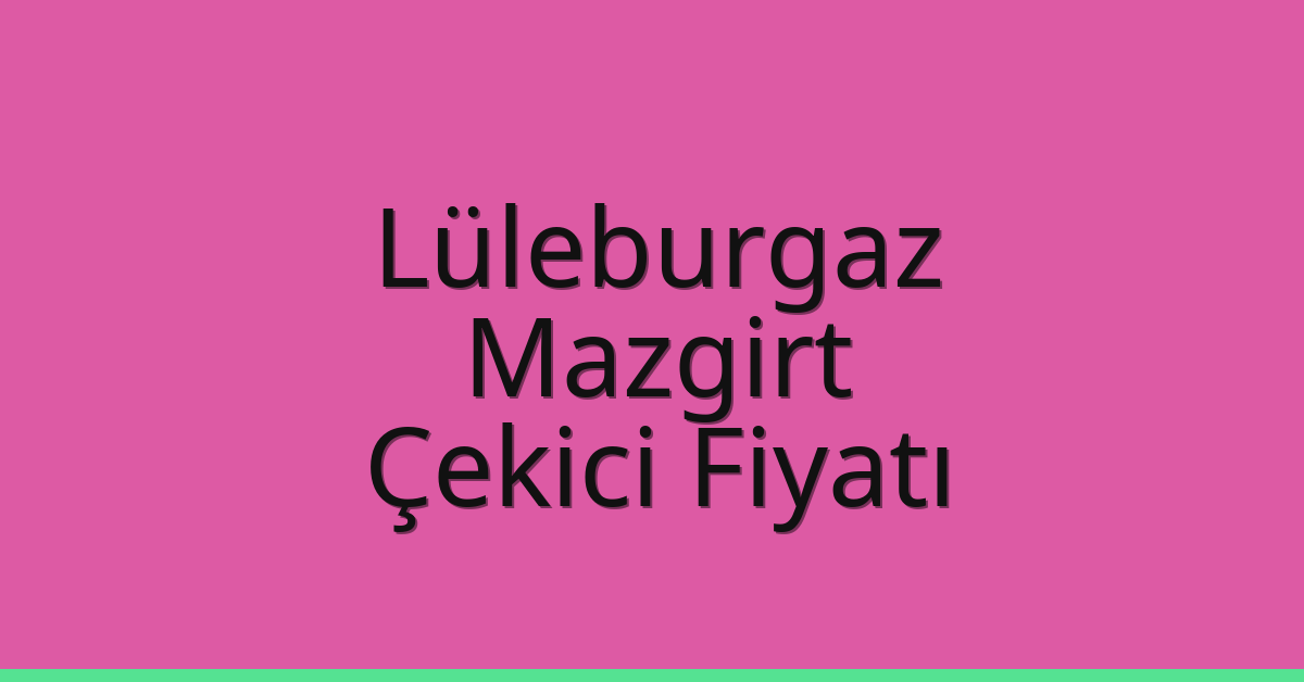 Lüleburgaz – Mazgirt Çekici Fiyatı Lüleburgaz – Mazgirt Çekici Fiyatı