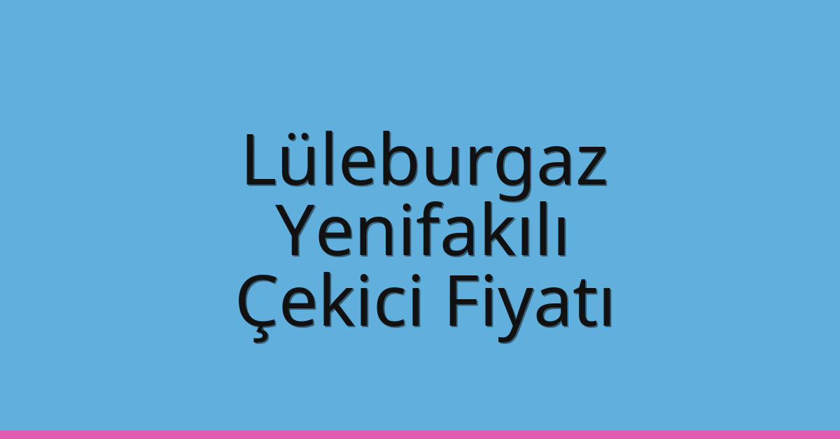 Lüleburgaz – Yenifakılı Çekici Fiyatı