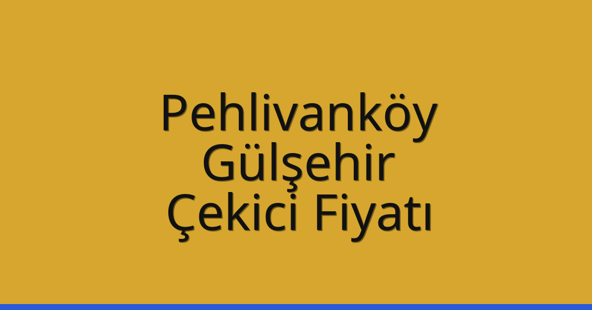 Pehlivanköy – Gülşehir Çekici Fiyatı