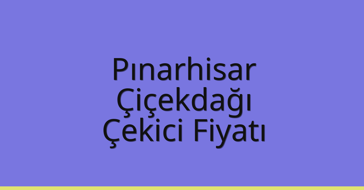 Pınarhisar – Çiçekdağı Çekici Fiyatı