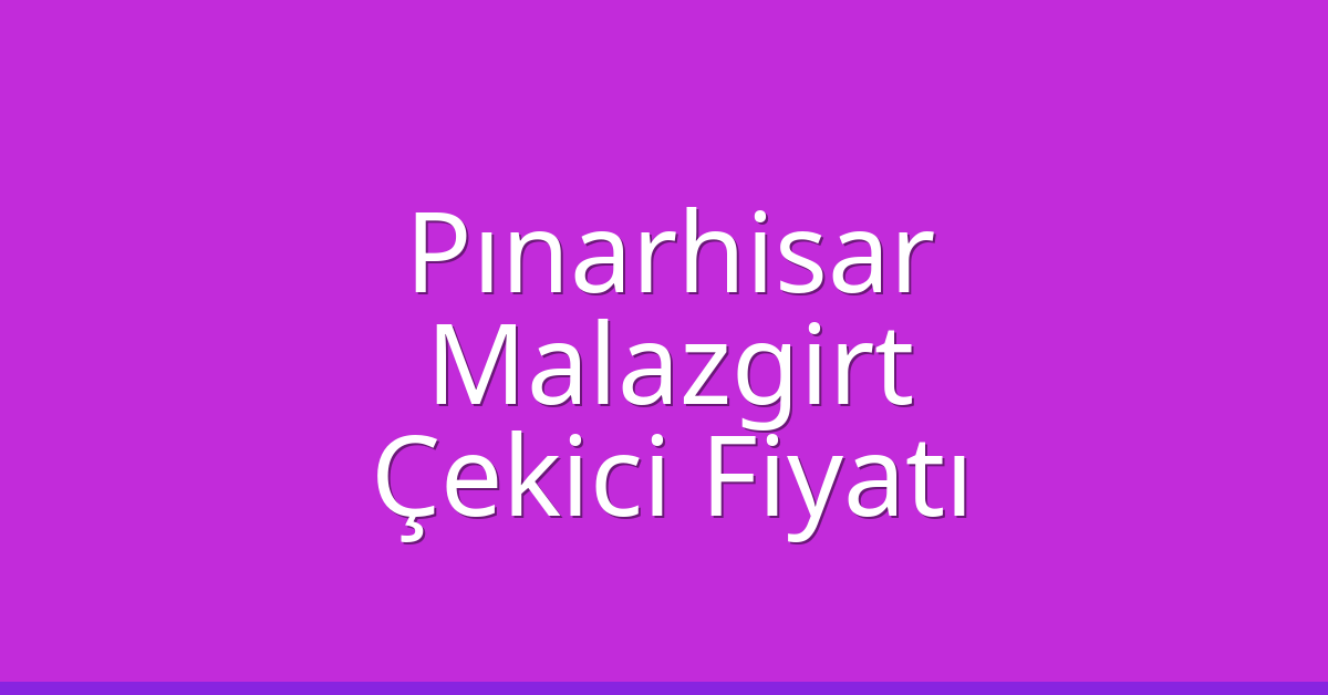 Pınarhisar – Malazgirt Çekici Fiyatı
