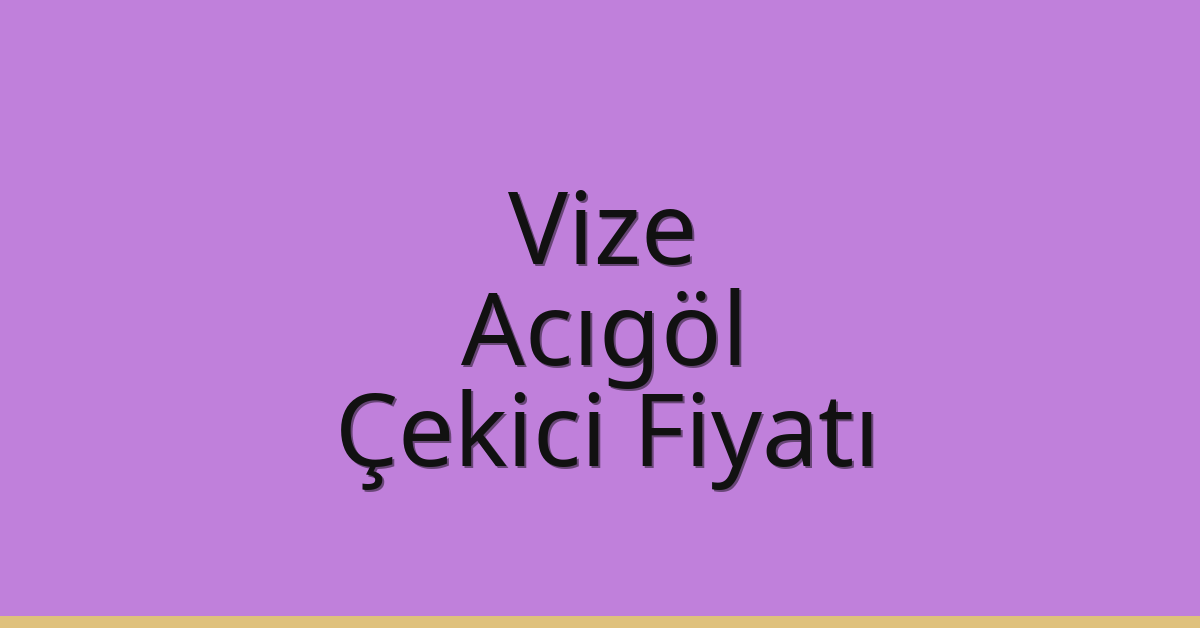 Vize – Acıgöl Çekici Fiyatı