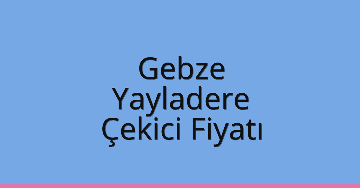 Gebze – Yayladere Çekici Fiyatı