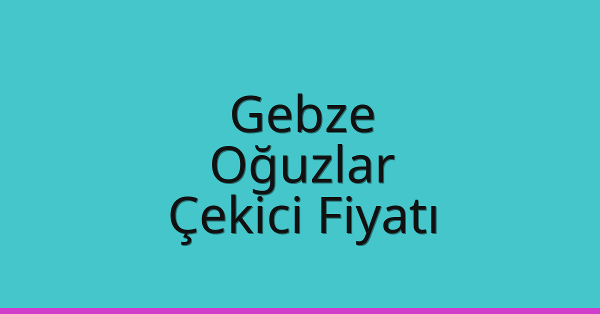 Gebze – Oğuzlar Çekici Fiyatı