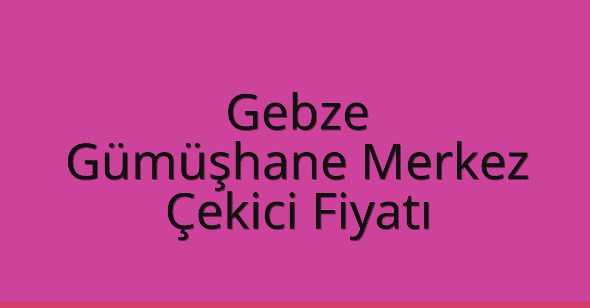 Gebze – Gümüşhane Merkez Çekici Fiyatı