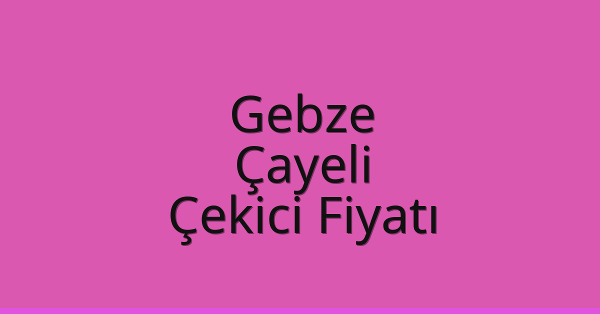 Gebze – Çayeli Çekici Fiyatı
