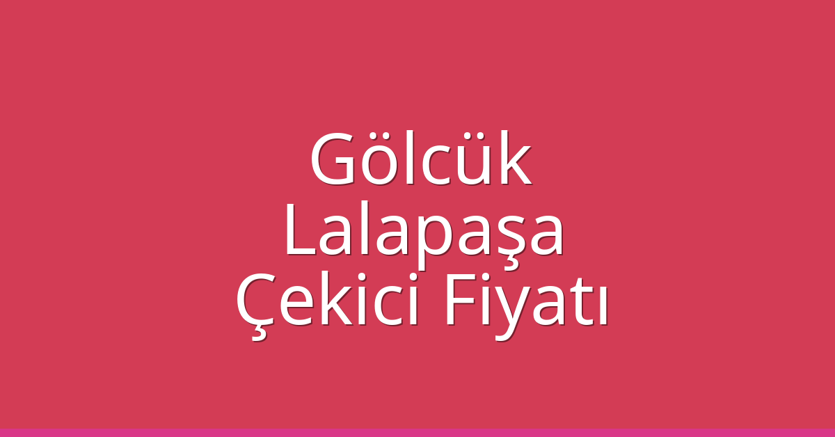 Gölcük – Lalapaşa Çekici Fiyatı