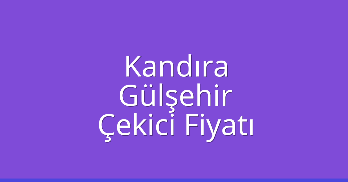 Kandıra – Gülşehir Çekici Fiyatı