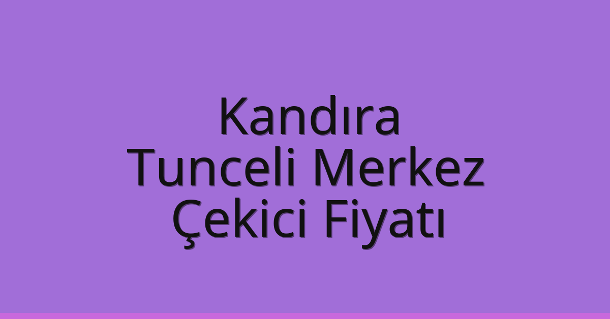 Kandıra – Tunceli Merkez Çekici Fiyatı
