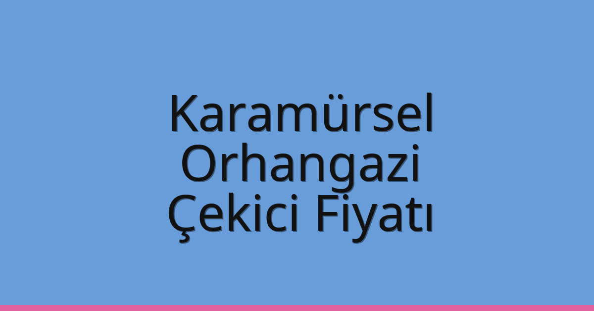 Karamürsel – Orhangazi Çekici Fiyatı