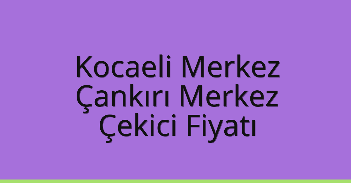 Kocaeli Merkez – Çankırı Merkez Çekici Fiyatı Kocaeli Merkez – Çankırı Merkez Çekici Fiyatı