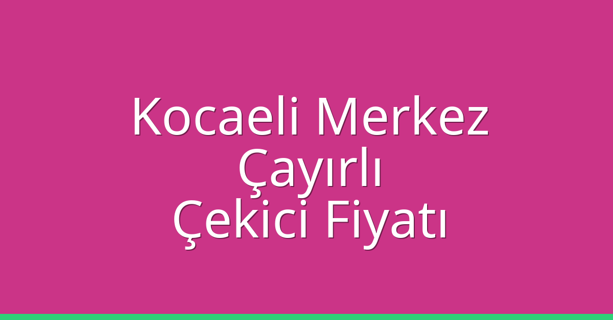 Kocaeli Merkez – Çayırlı Çekici Fiyatı