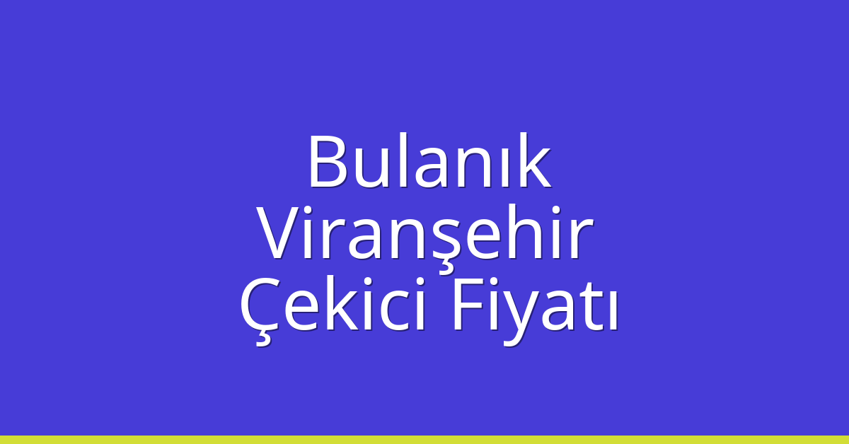 Bulanık – Viranşehir Çekici Fiyatı Bulanık – Viranşehir Çekici Fiyatı