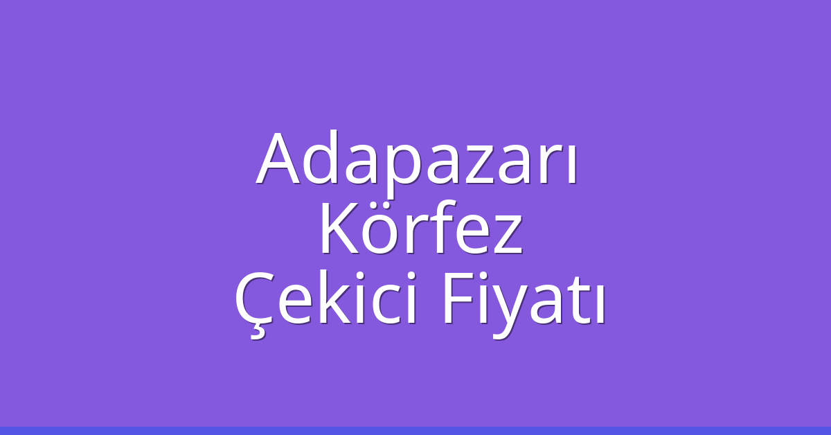 Adapazarı – Körfez Çekici Fiyatı