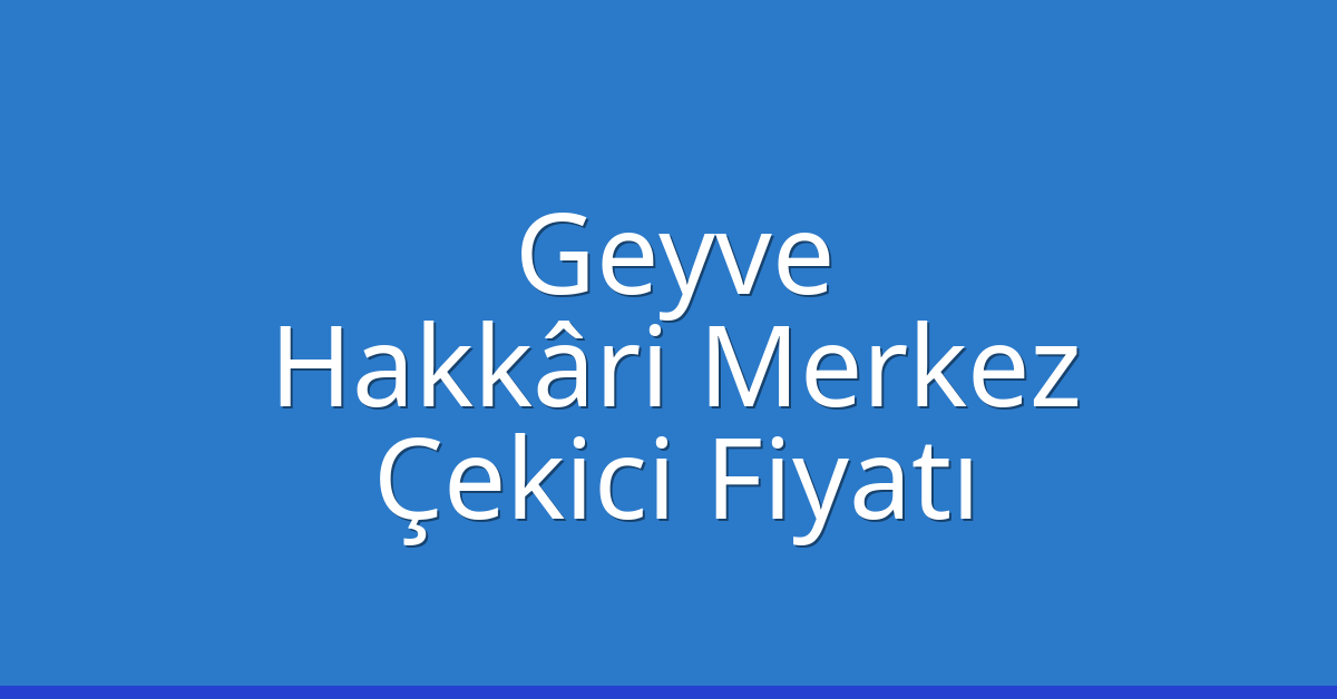Geyve – Hakkâri Merkez Çekici Fiyatı Geyve – Hakkâri Merkez Çekici Fiyatı