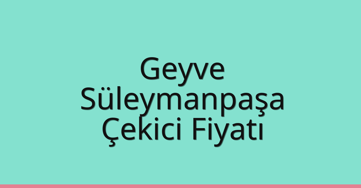 Geyve – Süleymanpaşa Çekici Fiyatı