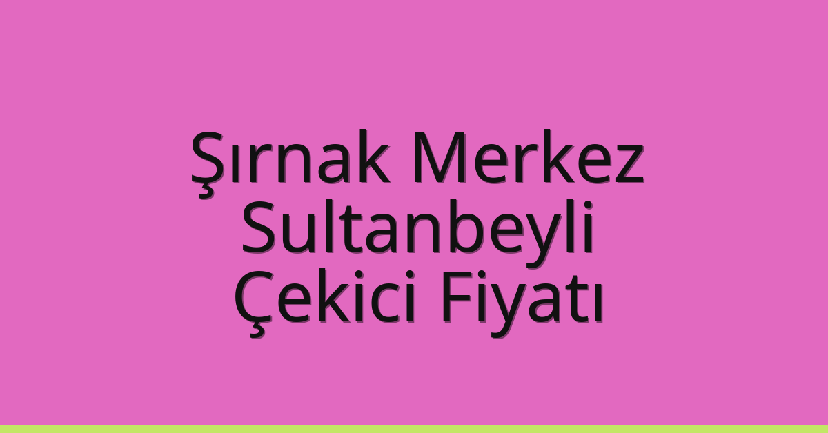 Şırnak Merkez – Sultanbeyli Çekici Fiyatı Şırnak Merkez – Sultanbeyli Çekici Fiyatı