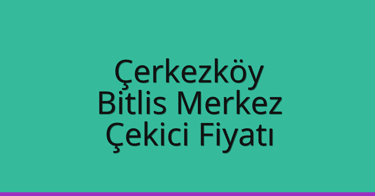 Çerkezköy – Bitlis Merkez Çekici Fiyatı