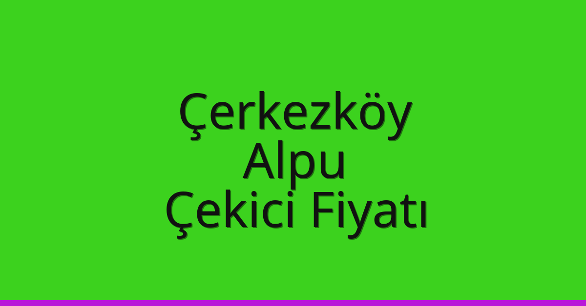 Çerkezköy – Alpu Çekici Fiyatı Çerkezköy – Alpu Çekici Fiyatı