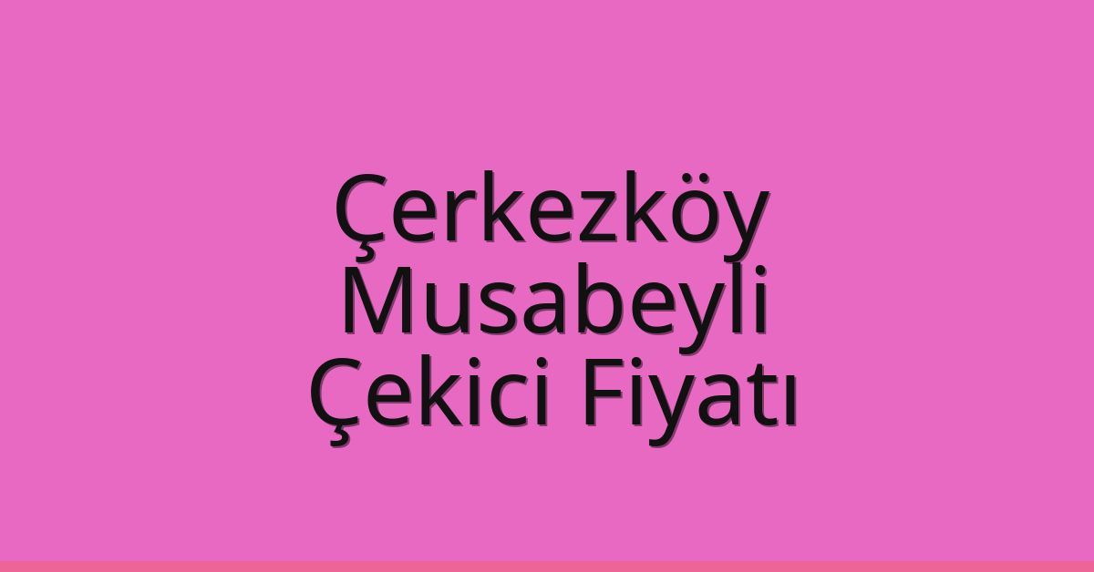 Çerkezköy – Musabeyli Çekici Fiyatı