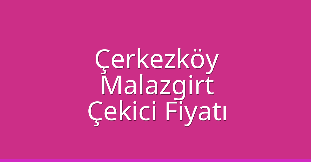 Çerkezköy – Malazgirt Çekici Fiyatı Çerkezköy – Malazgirt Çekici Fiyatı