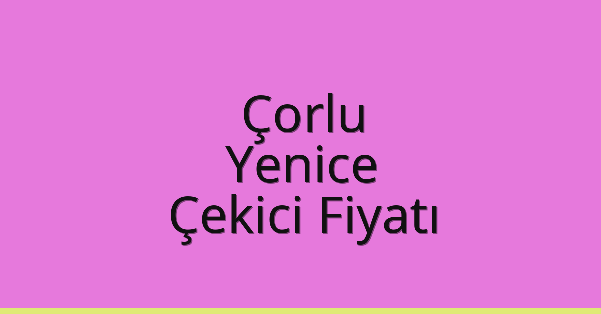 Çorlu – Yenice Çekici Fiyatı Çorlu – Yenice Çekici Fiyatı
