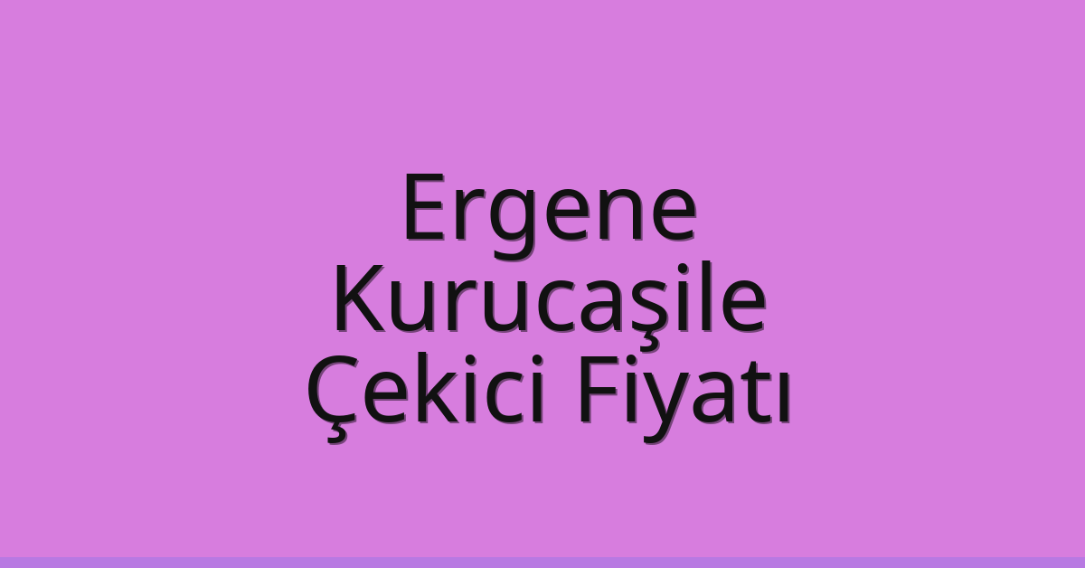 Ergene – Kurucaşile Çekici Fiyatı