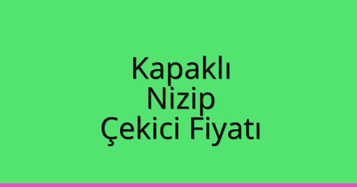 Kapaklı – Nizip Çekici Fiyatı