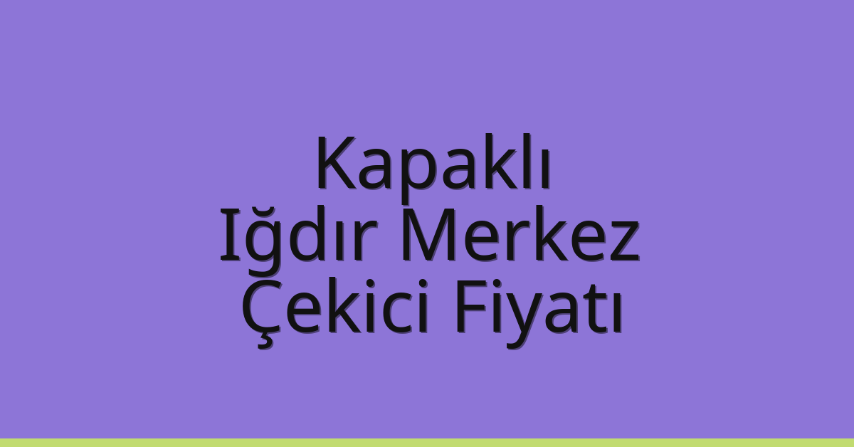 Kapaklı – Iğdır Merkez Çekici Fiyatı Kapaklı – Iğdır Merkez Çekici Fiyatı