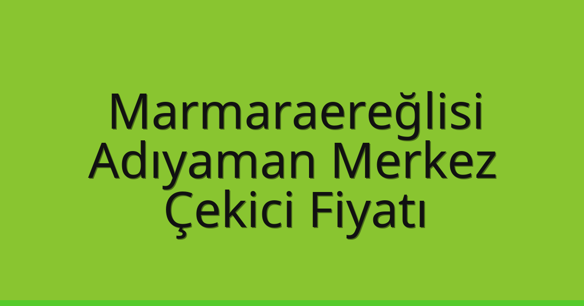 Marmaraereğlisi – Adıyaman Merkez Çekici Fiyatı