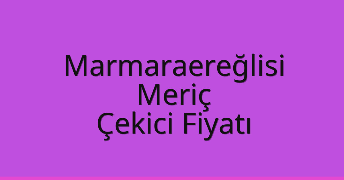 Marmaraereğlisi – Meriç Çekici Fiyatı